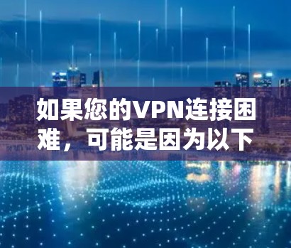 如果您的VPN连接困难,可能是因为以下几个原因
