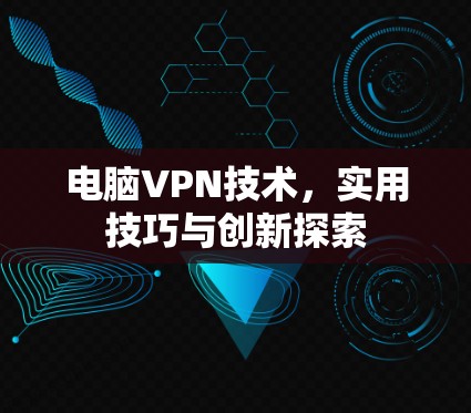 电脑VPN技术,实用技巧与创新探索 电脑VPN技术,实用技巧与创新探索