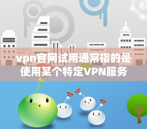 vpn官网试用通常指的是使用某个特定VPN服务的试用功能。以下是一些常见的步骤和注意事项,帮助你完成试用