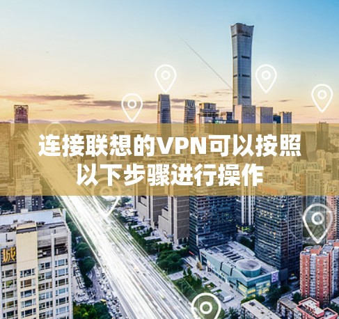 连接联想的VPN可以按照以下步骤进行操作
