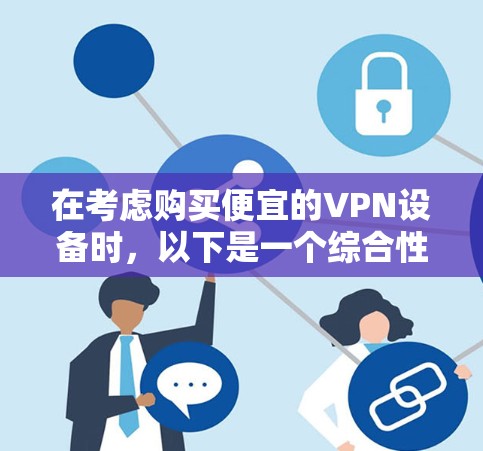 在考虑购买便宜的VPN设备时,以下是一个综合性的分析和建议 在考虑购买便宜的VPN设备时,以下是一个综合性的分析和建议