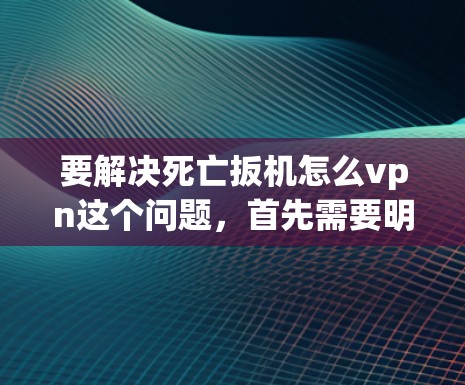 要解决死亡扳机怎么vpn这个问题,首先需要明确 death扳机和vpn的具体含义,以便找到正确的解决方案 要解决死亡扳机怎么vpn这个问题,首先需要明确 death扳机和vpn的具体含义,以便找到正确的解决方案