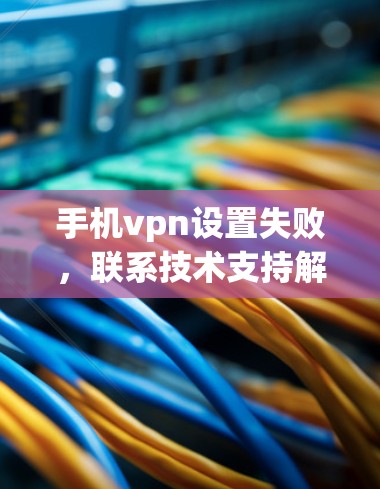 手机vpn设置失败，联系技术支持解决