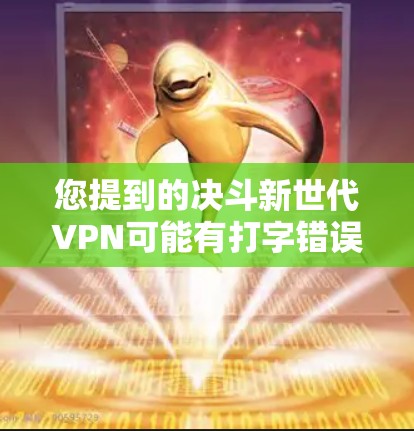 您提到的决斗新世代VPN可能有打字错误或表述不准确。如果您指的是新世代VPN或防御新世代VPN,以下是一些可能的解释和建议