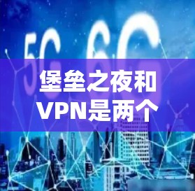 堡垒之夜和VPN是两个不同的概念,但两者都与网络服务有关。以下是关于这两个词的简单解释 堡垒之夜和VPN是两个不同的概念,但两者都与网络服务有关。以下是关于这两个词的简单解释