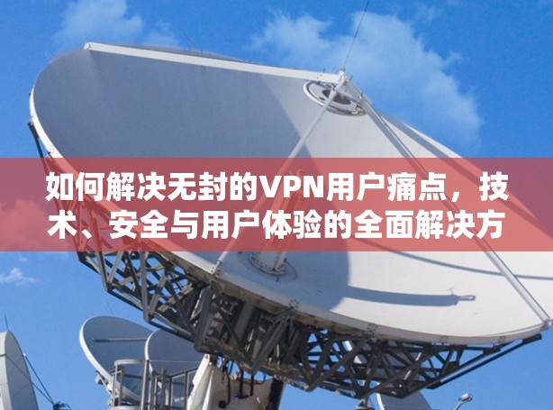 如何解决无封的VPN用户痛点，技术、安全与用户体验的全面解决方案