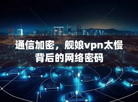通信加密,舰娘vpn太慢背后的网络密码 通信加密,舰娘vpn太慢背后的网络密码