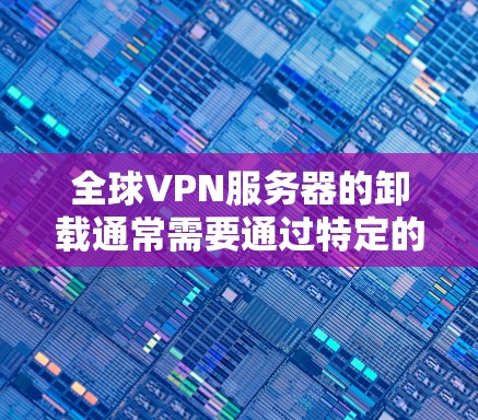 全球VPN服务器的卸载通常需要通过特定的工具或命令来完成。以下是一些常见的全球VPN服务器的卸载方法