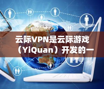 云际VPN是云际游戏（YiQuan）开发的一款游戏客户端，主要用于下载和体验云际游戏。而Google Play商店是专门针对安卓设备的 Play 应用商店，主要用于下载安卓游戏和应用