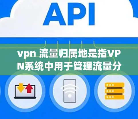 vpn 流量归属地是指VPN系统中用于管理流量分配的特定设备或系统，用于决定哪些流量属于哪个用户或服务器。这种归属地通常通过VLAN（虚拟局域网）标签或物理设备来实现