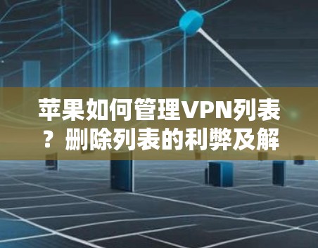 苹果如何管理VPN列表？删除列表的利弊及解决方案