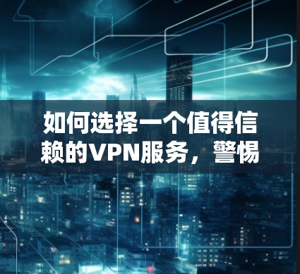 如何选择一个值得信赖的VPN服务，警惕闪退的陷阱