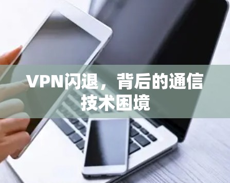 VPN闪退,背后的通信技术困境 VPN闪退,背后的通信技术困境