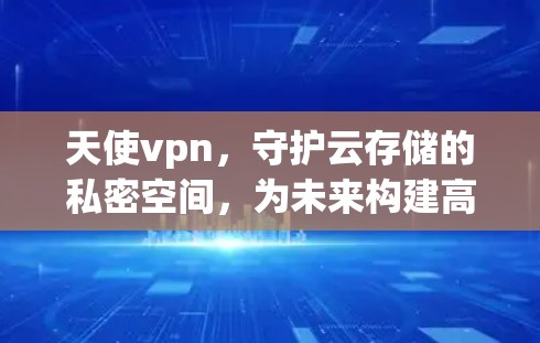 天使vpn，守护云存储的私密空间，为未来构建高效安全的云生态