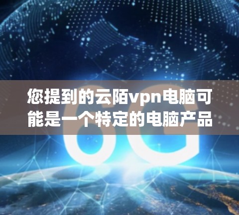 您提到的云陌vpn电脑可能是一个特定的电脑产品或加密系统。由于名称看起来有点奇怪，可能需要更多的上下文来准确理解。以下是一些可能的解释和建议