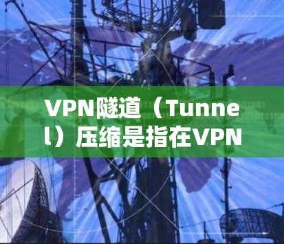 VPN隧道(Tunnel)压缩是指在VPN连接中优化数据传输速度和减少使用空间的技术。以下是几种常用的VPN隧道压缩选项及其作用 VPN隧道(Tunnel)压缩是指在VPN连接中优化数据传输速度和减少使用空间的技术。以下是几种常用的VPN隧道压缩选项及其作用