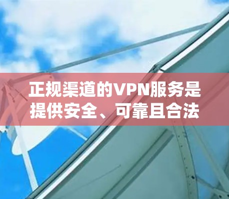 正规渠道的VPN服务是提供安全、可靠且合法的网络访问工具，确保用户在没有共同密钥的情况下与他人通信或访问互联网。以下是对这些VPN服务的系统性总结
