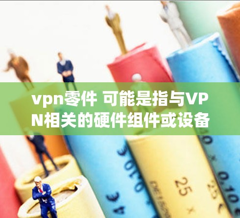 vpn零件 可能是指与VPN相关的硬件组件或设备，这可能包括