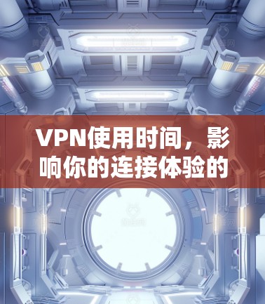 VPN使用时间,影响你的连接体验的关键因素 VPN使用时间,影响你的连接体验的关键因素
