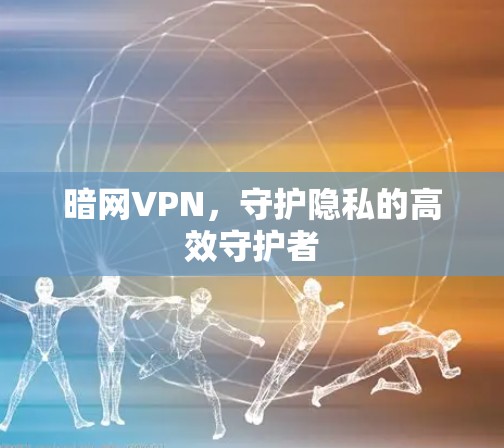 暗网VPN，守护隐私的高效守护者