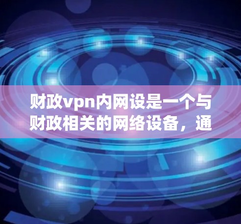 财政vpn内网设是一个与财政相关的网络设备，通常用于管理财政资金、预算分配、内部网络设置和管理。以下是对该设备的详细介绍
