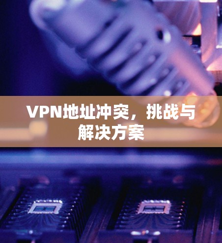 VPN地址冲突，挑战与解决方案