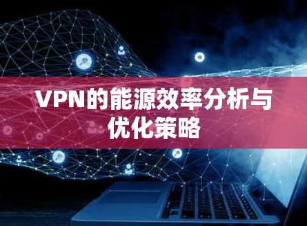 VPN的能源效率分析与优化策略 VPN的能源效率分析与优化策略