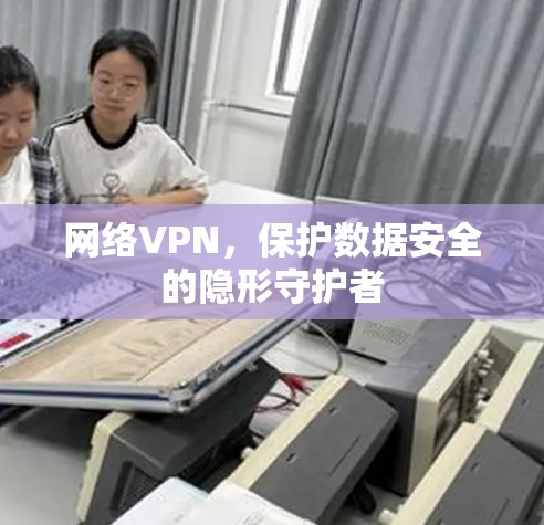网络VPN,保护数据安全的隐形守护者 网络VPN,保护数据安全的隐形守护者