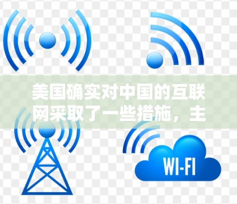 美国确实对中国的互联网采取了一些措施,主要是出于对国家安全、社会稳定和商业活动的考虑。这些措施包括但不限于 美国确实对中国的互联网采取了一些措施,主要是出于对国家安全、社会稳定和商业活动的考虑。这些措施包括但不限于