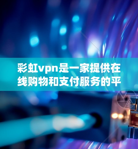彩虹vpn是一家提供在线购物和支付服务的平台,专注于为用户提供便捷的支付解决方案。以下是关于彩虹vpn的详细介绍 彩虹vpn是一家提供在线购物和支付服务的平台,专注于为用户提供便捷的支付解决方案。以下是关于彩虹vpn的详细介绍