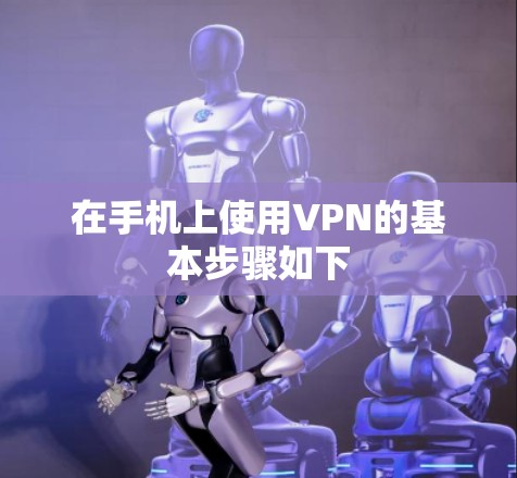 在手机上使用VPN的基本步骤如下 在手机上使用VPN的基本步骤如下