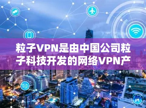 粒子VPN是由中国公司粒子科技开发的网络VPN产品,旨在提供安全、可靠的网络服务。以下是粒子VPN的官方官网链接 粒子VPN是由中国公司粒子科技开发的网络VPN产品,旨在提供安全、可靠的网络服务。以下是粒子VPN的官方官网链接