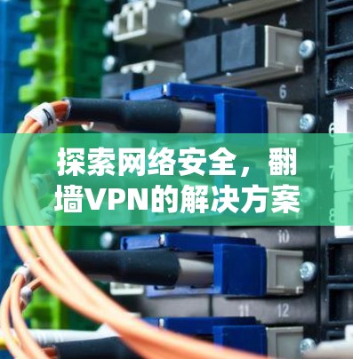 探索网络安全,翻墙VPN的解决方案 探索网络安全,翻墙VPN的解决方案