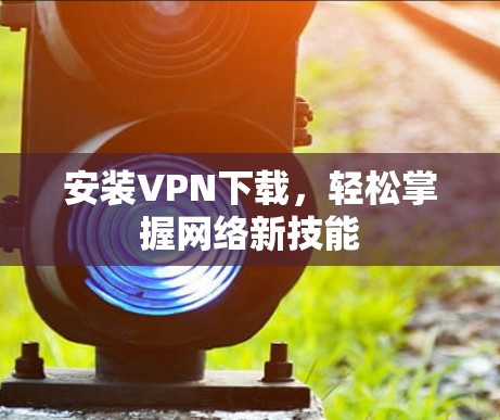 安装VPN下载,轻松掌握网络新技能 安装VPN下载,轻松掌握网络新技能