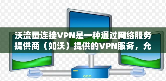 沃流量连接VPN是一种通过网络服务提供商(如沃)提供的VPN服务,允许用户在没有连接到其他网络设备的情况下使用互联网。以下是其关键特点和功能 沃流量连接VPN是一种通过网络服务提供商(如沃)提供的VPN服务,允许用户在没有连接到其他网络设备的情况下使用互联网。以下是其关键特点和功能