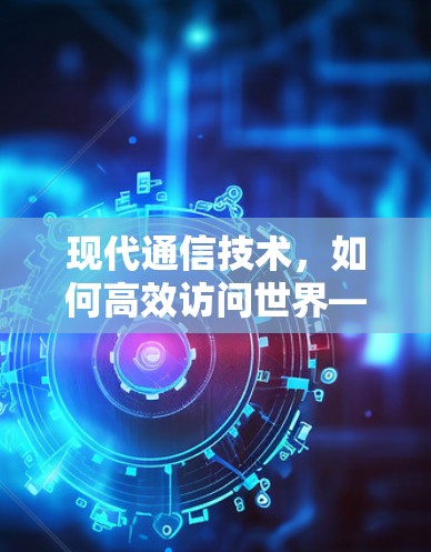 现代通信技术,如何高效访问世界—VPN使用指南 现代通信技术,如何高效访问世界—VPN使用指南
