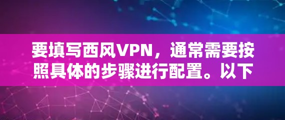 要填写西风VPN,通常需要按照具体的步骤进行配置。以下是一些可能的步骤,您可以根据自己的具体情况调整 要填写西风VPN,通常需要按照具体的步骤进行配置。以下是一些可能的步骤,您可以根据自己的具体情况调整