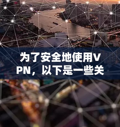 为了安全地使用VPN,以下是一些关键步骤和信息 为了安全地使用VPN,以下是一些关键步骤和信息