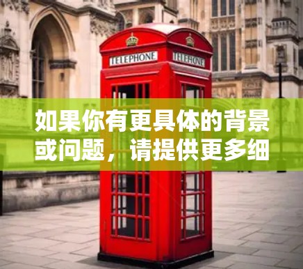 如果你有更具体的背景或问题,请提供更多细节,我可以更好地帮助你 如果你有更具体的背景或问题,请提供更多细节,我可以更好地帮助你
