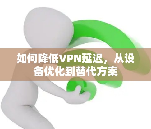 如何降低VPN延迟,从设备优化到替代方案 如何降低VPN延迟,从设备优化到替代方案