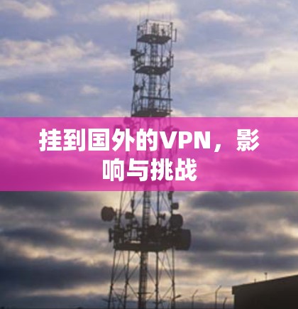 挂到国外的VPN,影响与挑战 挂到国外的VPN,影响与挑战