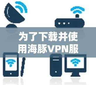 为了下载并使用海豚VPN服务,您可以按照以下步骤进行 为了下载并使用海豚VPN服务,您可以按照以下步骤进行