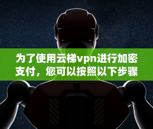 为了使用云梯vpn进行加密支付,您可以按照以下步骤操作 为了使用云梯vpn进行加密支付,您可以按照以下步骤操作