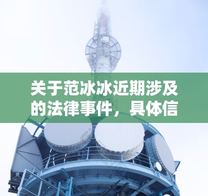 关于范冰冰近期涉及的法律事件,具体信息需通过司法机关依法处理。以下是相关信息的概述 关于范冰冰近期涉及的法律事件,具体信息需通过司法机关依法处理。以下是相关信息的概述