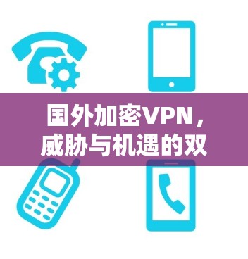 国外加密VPN,威胁与机遇的双重挑战 国外加密VPN,威胁与机遇的双重挑战