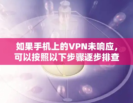 如果手机上的VPN未响应,可以按照以下步骤逐步排查和解决 如果手机上的VPN未响应,可以按照以下步骤逐步排查和解决