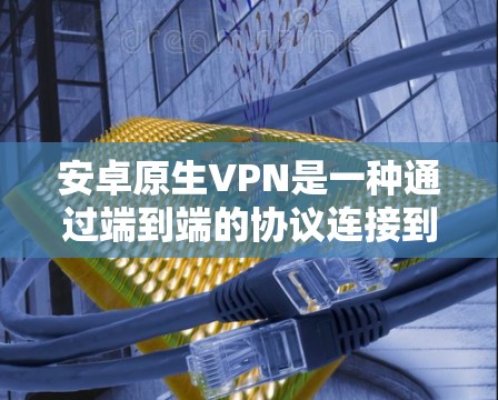 安卓原生VPN是一种通过端到端的协议连接到服务器的VPN解决方案,旨在提供更高的安全性和灵活性。以下是详细的步骤指南 安卓原生VPN是一种通过端到端的协议连接到服务器的VPN解决方案,旨在提供更高的安全性和灵活性。以下是详细的步骤指南