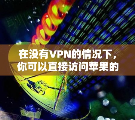 在没有VPN的情况下,你可以直接访问苹果的堡垒之夜服务器。以下是几种方法供你参考 在没有VPN的情况下,你可以直接访问苹果的堡垒之夜服务器。以下是几种方法供你参考