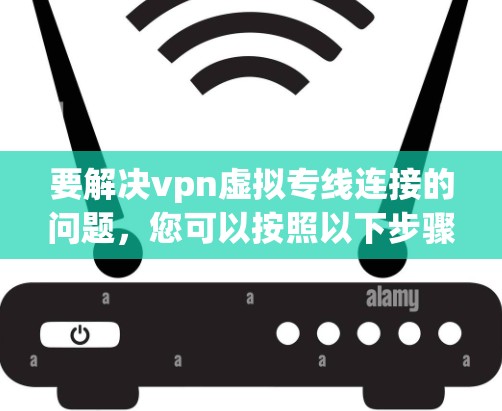 要解决vpn虚拟专线连接的问题,您可以按照以下步骤操作 要解决vpn虚拟专线连接的问题,您可以按照以下步骤操作
