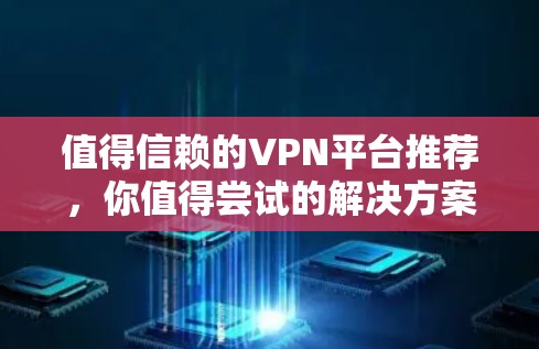 值得信赖的VPN平台推荐,你值得尝试的解决方案 值得信赖的VPN平台推荐,你值得尝试的解决方案